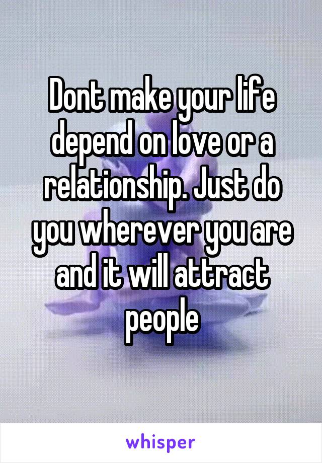 Dont make your life depend on love or a relationship. Just do you wherever you are and it will attract people
