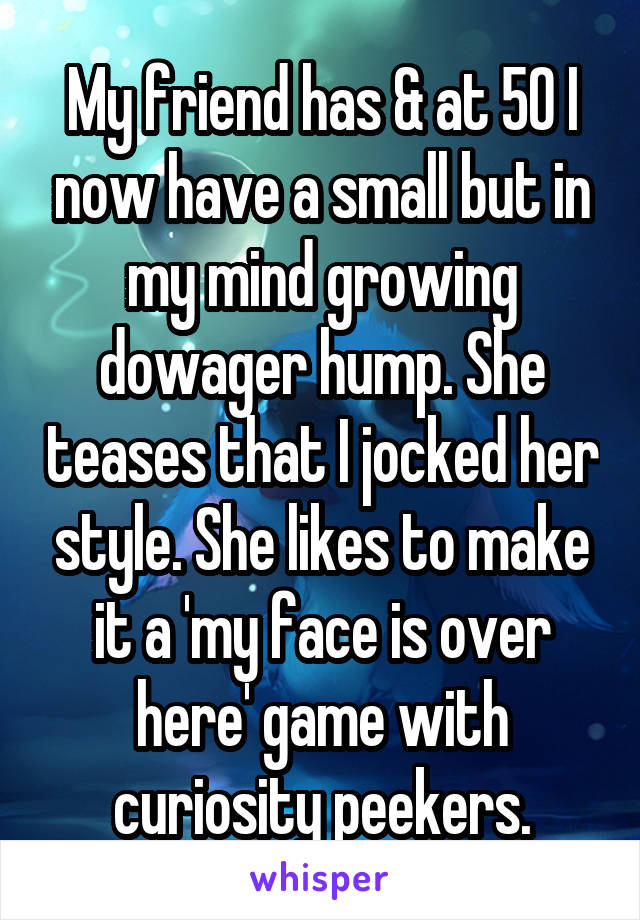 My friend has & at 50 I now have a small but in my mind growing dowager hump. She teases that I jocked her style. She likes to make it a 'my face is over here' game with curiosity peekers.