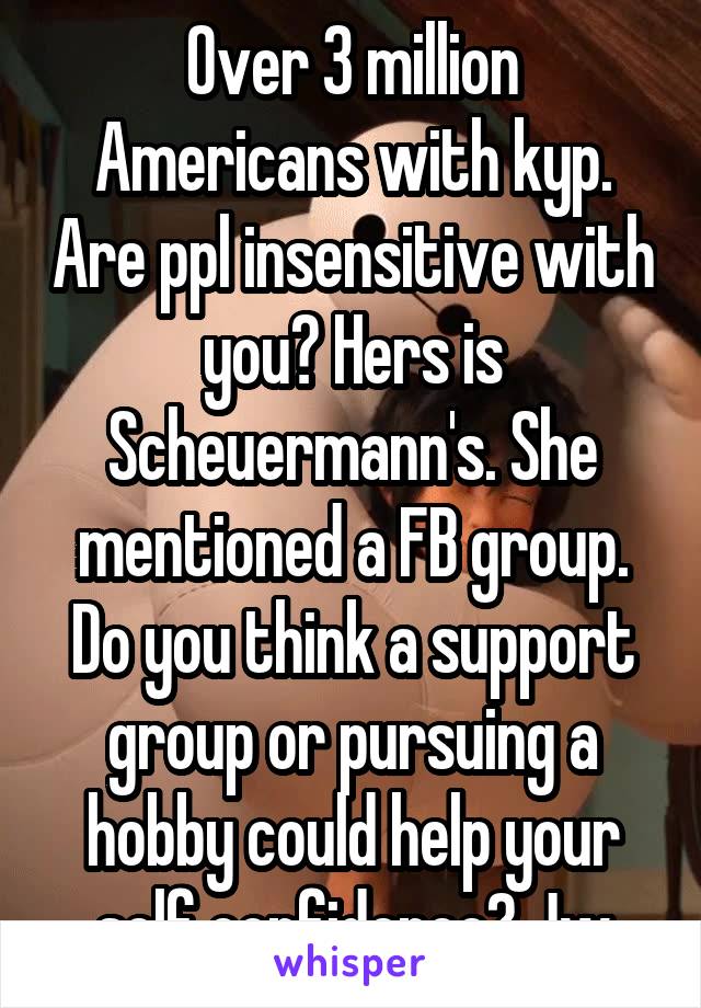 Over 3 million Americans with kyp. Are ppl insensitive with you? Hers is Scheuermann's. She mentioned a FB group. Do you think a support group or pursuing a hobby could help your self confidence? Jw
