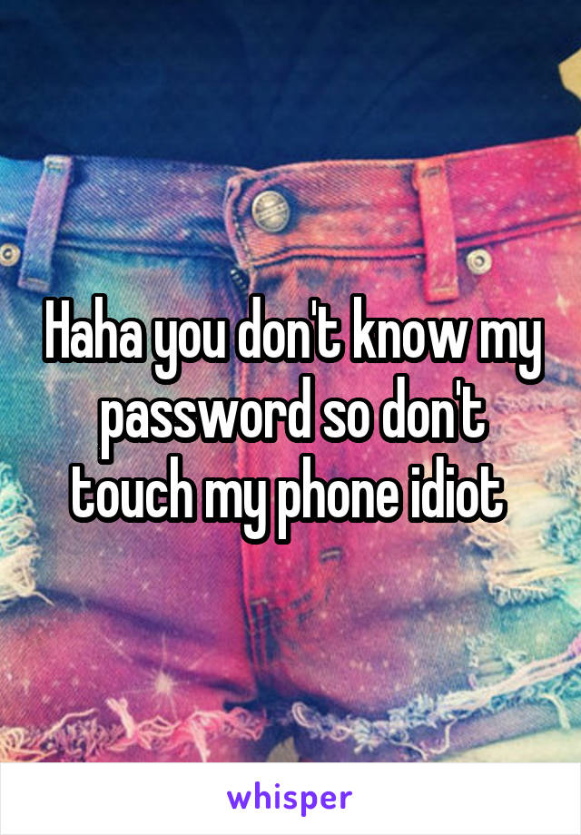 Haha you don't know my password so don't touch my phone idiot 