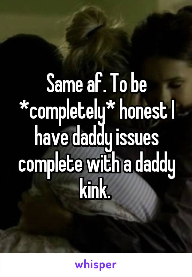 Same af. To be *completely* honest I have daddy issues complete with a daddy kink. 