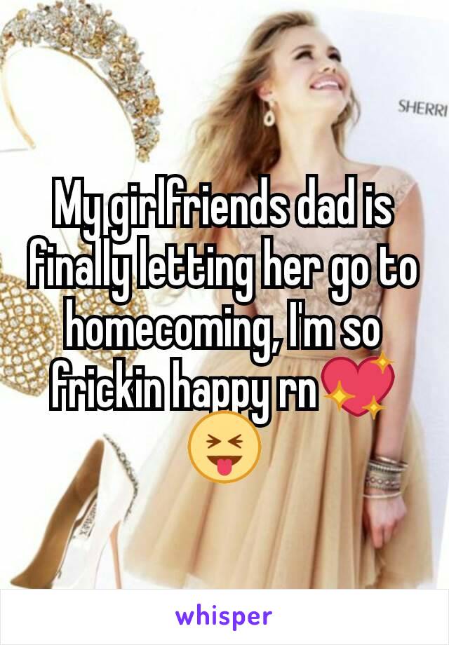 My girlfriends dad is finally letting her go to homecoming, I'm so frickin happy rnðŸ’–ðŸ˜�