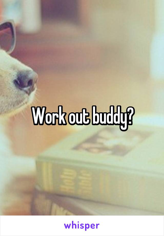 Work out buddy?