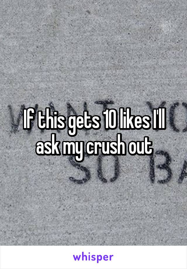 If this gets 10 likes I'll ask my crush out