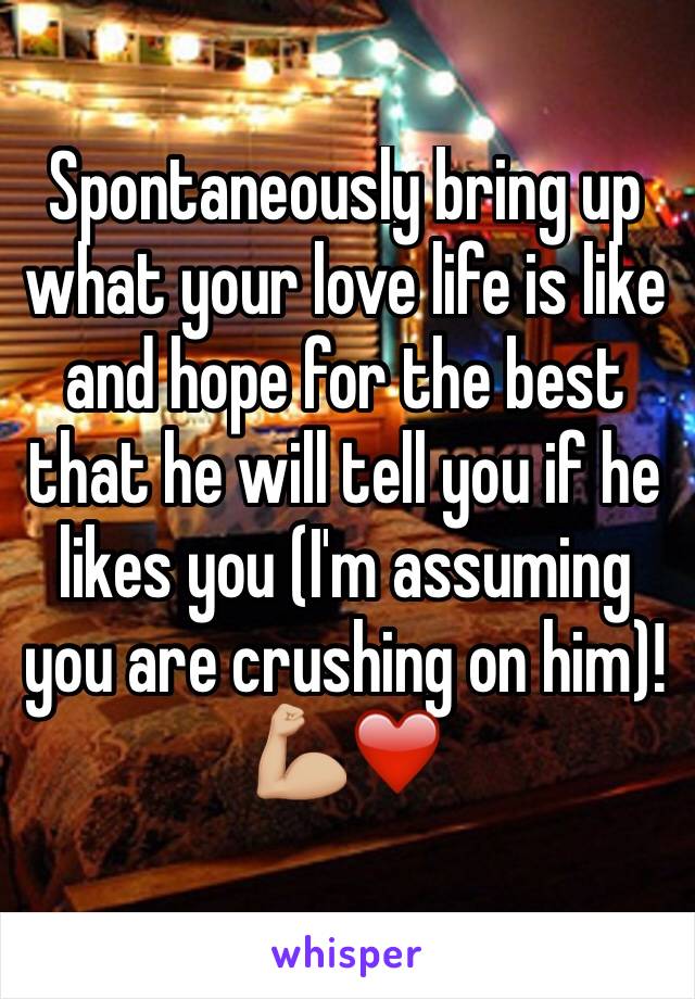 Spontaneously bring up what your love life is like and hope for the best that he will tell you if he likes you (I'm assuming you are crushing on him)!💪🏼❤️