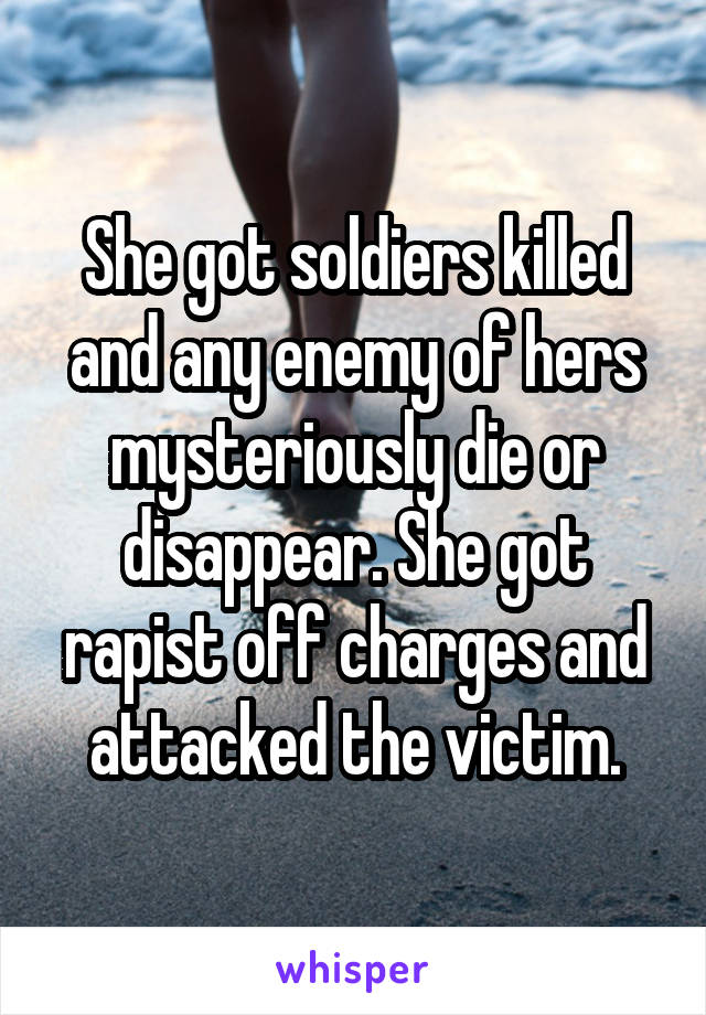 She got soldiers killed and any enemy of hers mysteriously die or disappear. She got rapist off charges and attacked the victim.