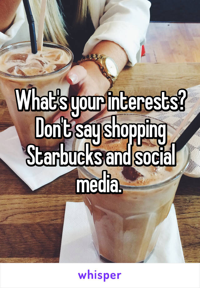 What's your interests? Don't say shopping Starbucks and social media. 