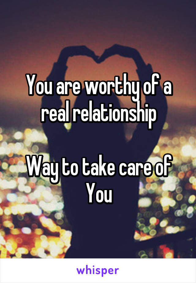 You are worthy of a real relationship

Way to take care of You