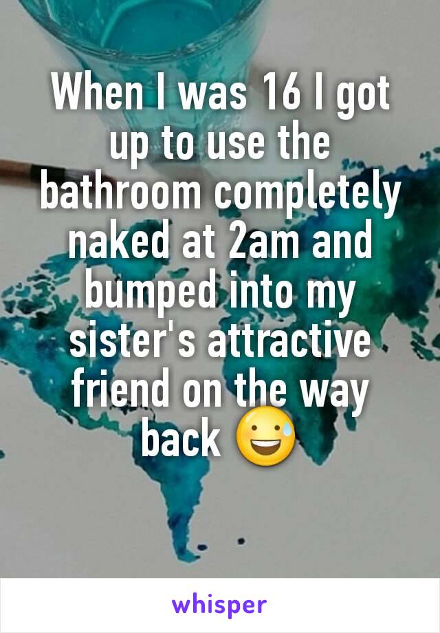 When I was 16 I got up to use the bathroom completely naked at 2am and bumped into my sister's attractive friend on the way back 😅