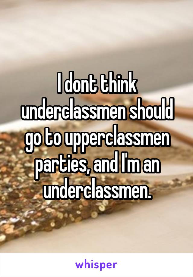 I dont think underclassmen should go to upperclassmen parties, and I'm an underclassmen.