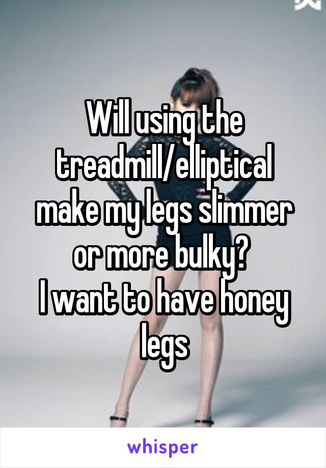 Will using the treadmill/elliptical make my legs slimmer or more bulky? 
I want to have honey legs