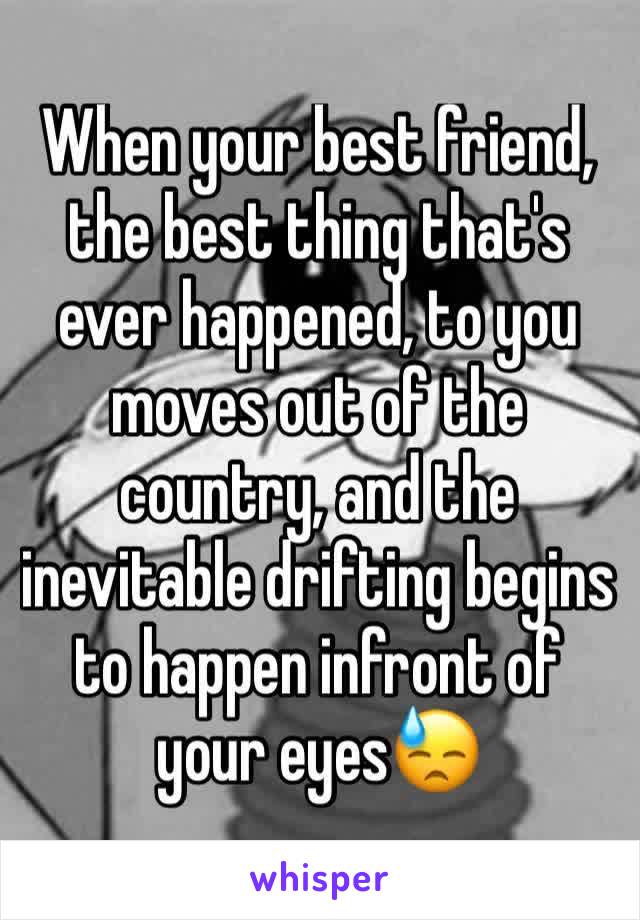 When your best friend, the best thing that's ever happened, to you moves out of the country, and the inevitable drifting begins to happen infront of your eyesðŸ˜“