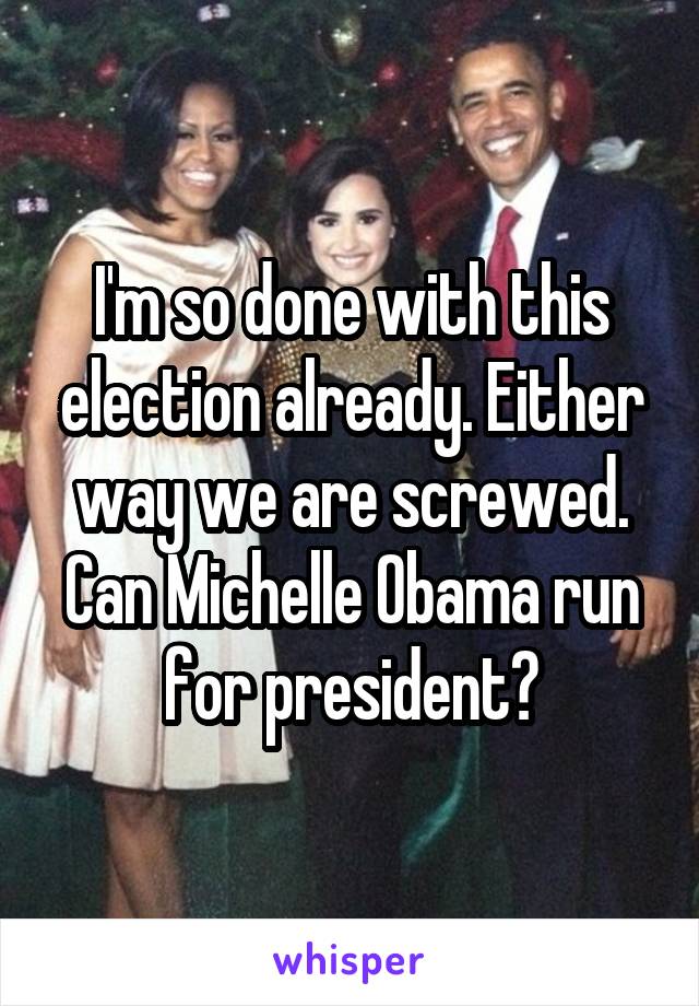 I'm so done with this election already. Either way we are screwed. Can Michelle Obama run for president?