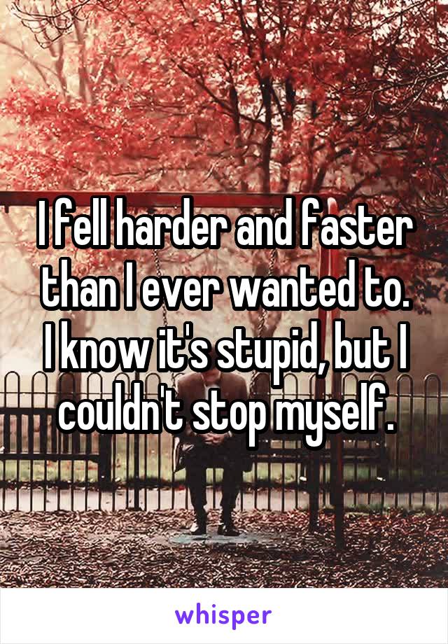 I fell harder and faster than I ever wanted to.
I know it's stupid, but I couldn't stop myself.