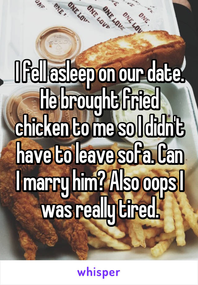 I fell asleep on our date. He brought fried chicken to me so I didn't have to leave sofa. Can I marry him? Also oops I was really tired.