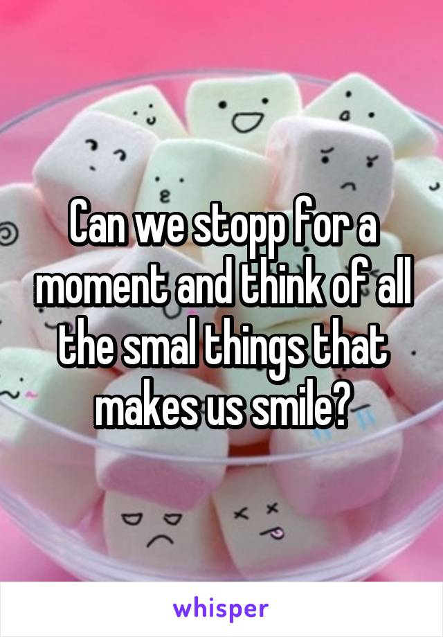 Can we stopp for a moment and think of all the smal things that makes us smile?