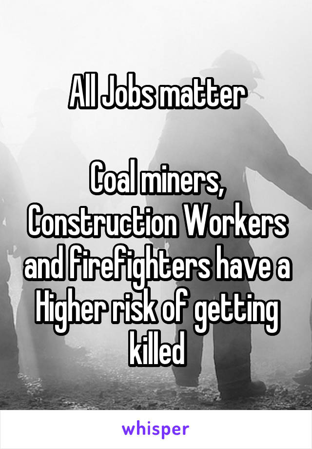 All Jobs matter

Coal miners, Construction Workers and firefighters have a Higher risk of getting killed