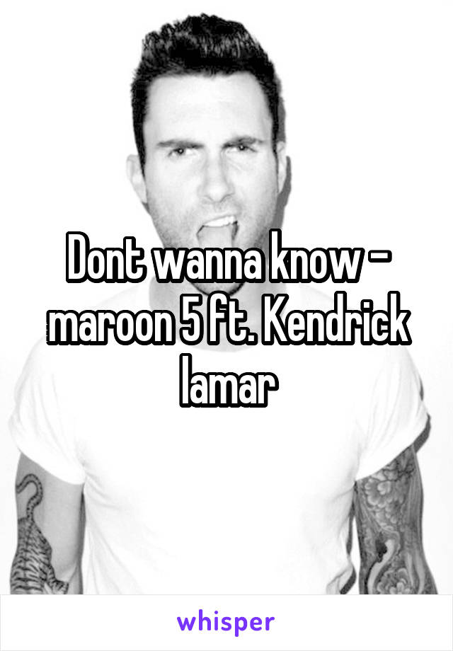 Dont wanna know - maroon 5 ft. Kendrick lamar