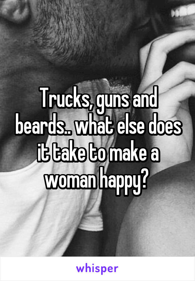 Trucks, guns and beards.. what else does it take to make a woman happy? 