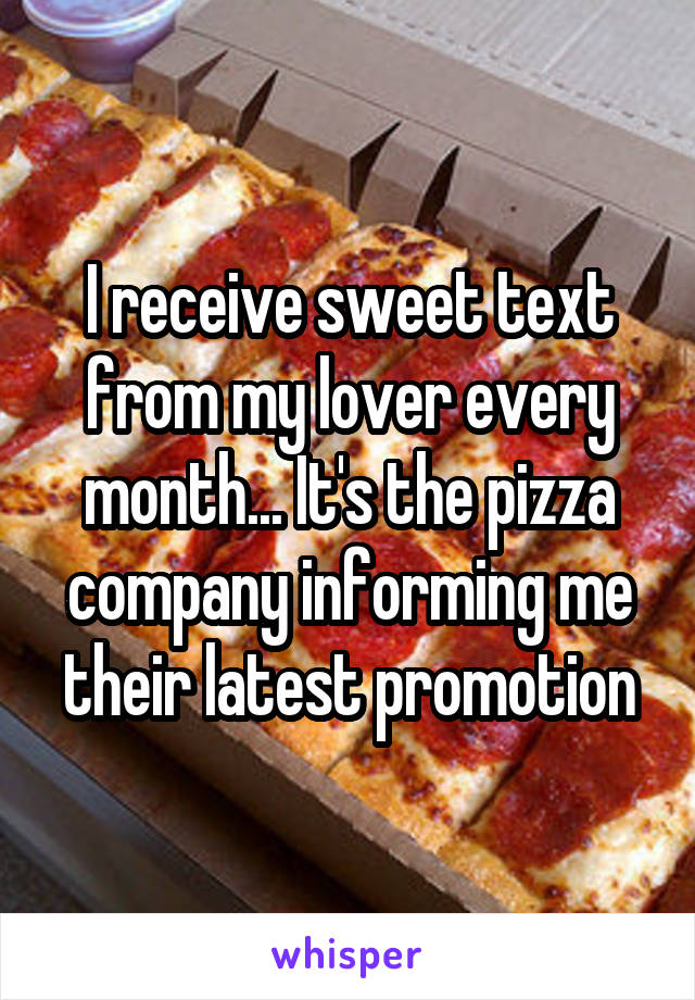 I receive sweet text from my lover every month... It's the pizza company informing me their latest promotion