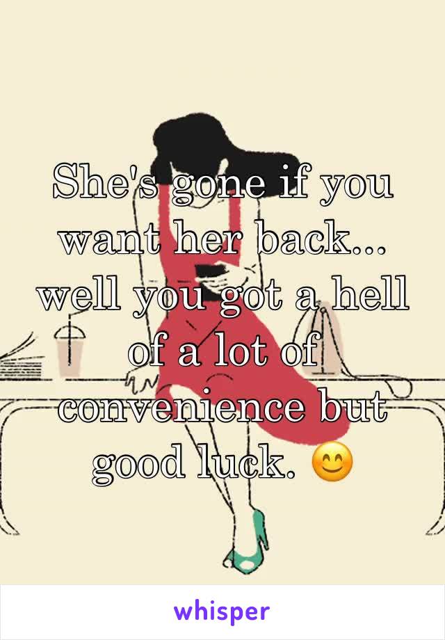She's gone if you want her back... well you got a hell of a lot of convenience but good luck. ðŸ˜Š