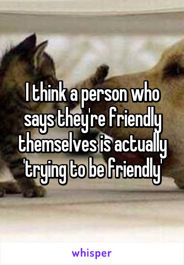 I think a person who says they're friendly themselves is actually 'trying to be friendly'
