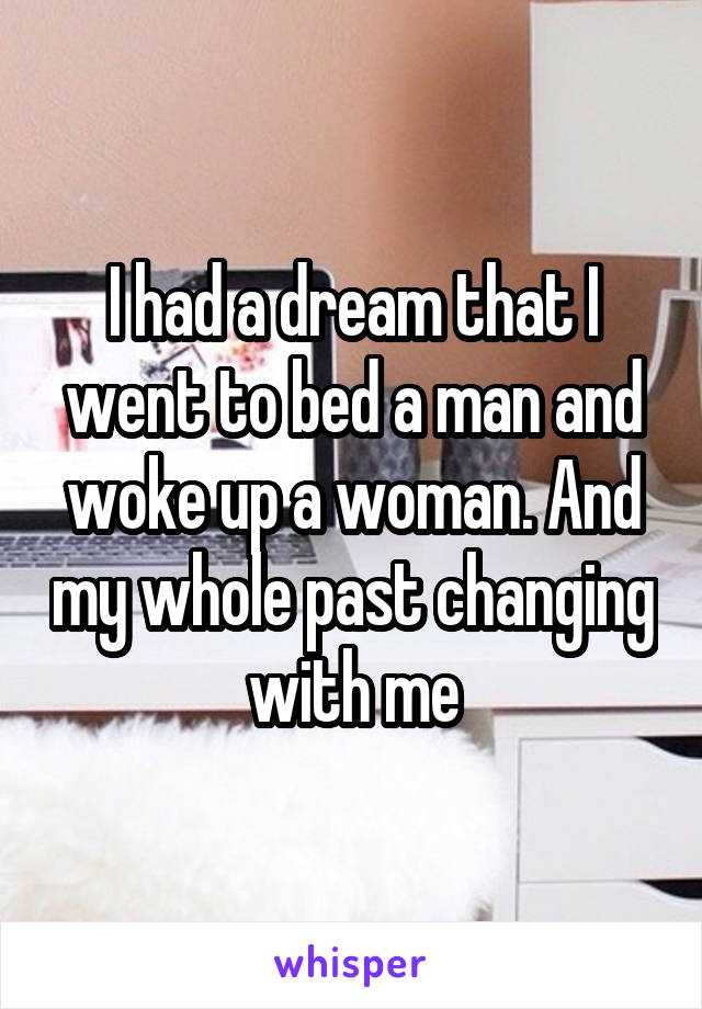 I had a dream that I went to bed a man and woke up a woman. And my whole past changing with me