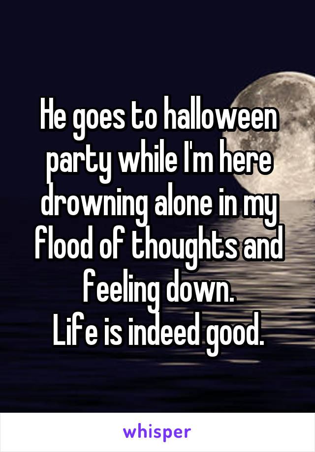 He goes to halloween party while I'm here drowning alone in my flood of thoughts and feeling down.
Life is indeed good.