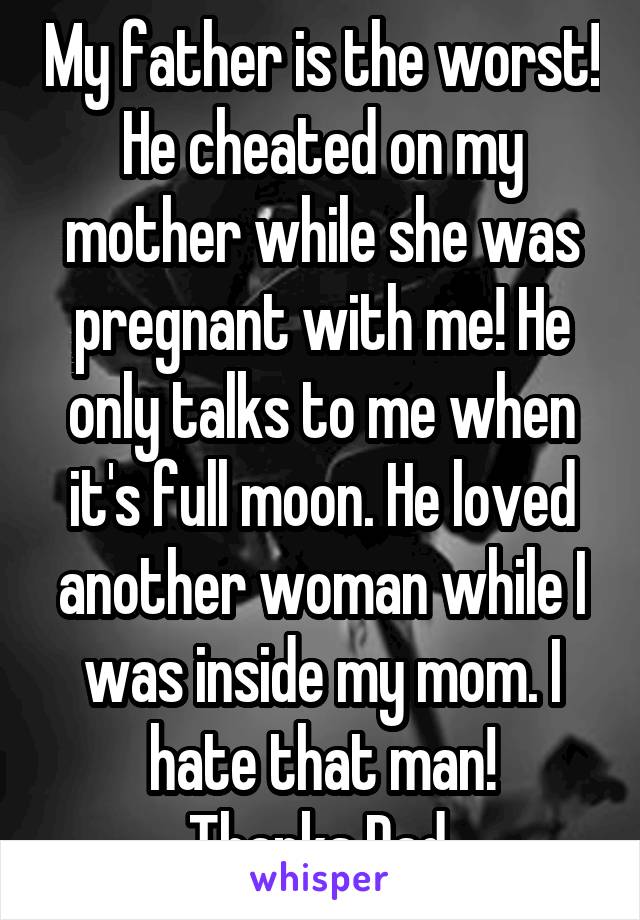 My father is the worst!
He cheated on my mother while she was pregnant with me! He only talks to me when it's full moon. He loved another woman while I was inside my mom. I hate that man!
Thanks Dad.