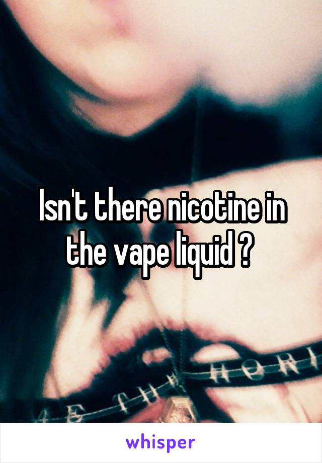 Isn't there nicotine in the vape liquid ? 