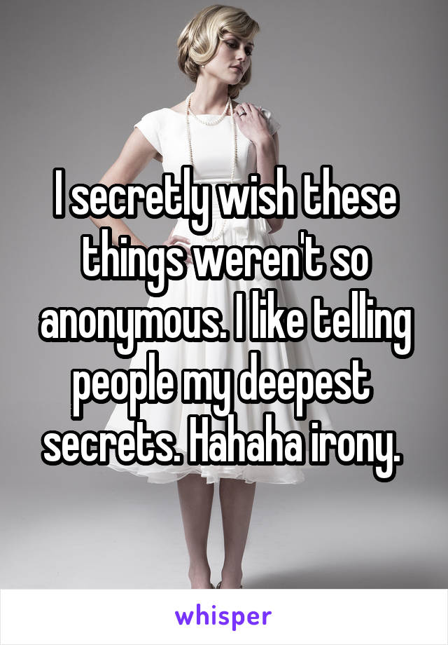 I secretly wish these things weren't so anonymous. I like telling people my deepest 
secrets. Hahaha irony. 
