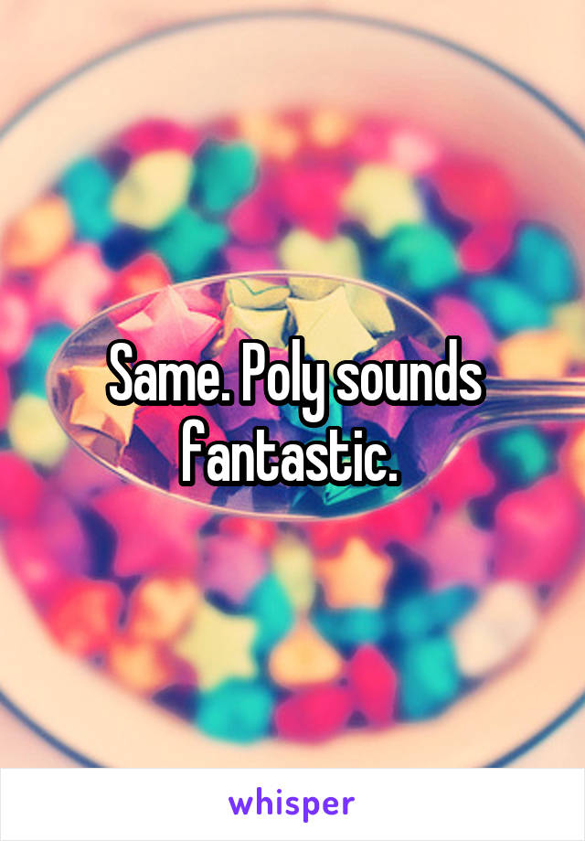 Same. Poly sounds fantastic. 