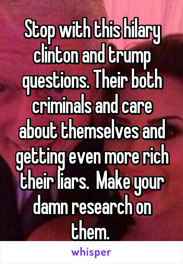 Stop with this hilary clinton and trump questions. Their both criminals and care about themselves and getting even more rich their liars.  Make your damn research on them. 