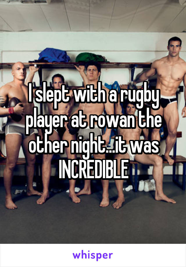 I slept with a rugby player at rowan the other night...it was INCREDIBLE