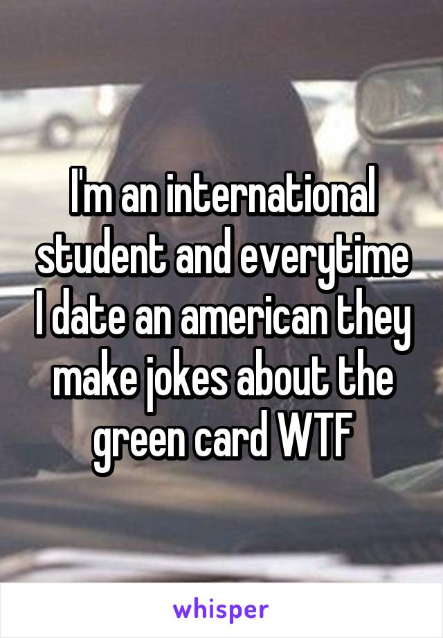 I'm an international student and everytime I date an american they make jokes about the green card WTF