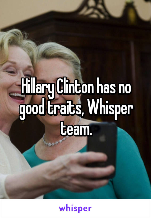 Hillary Clinton has no good traits, Whisper team.