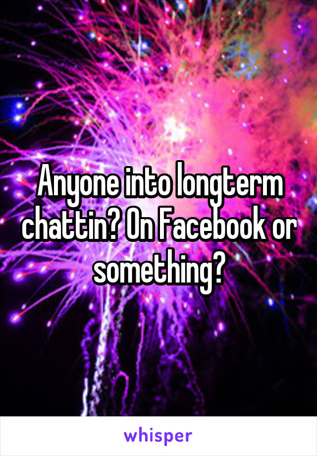 Anyone into longterm chattin? On Facebook or something?