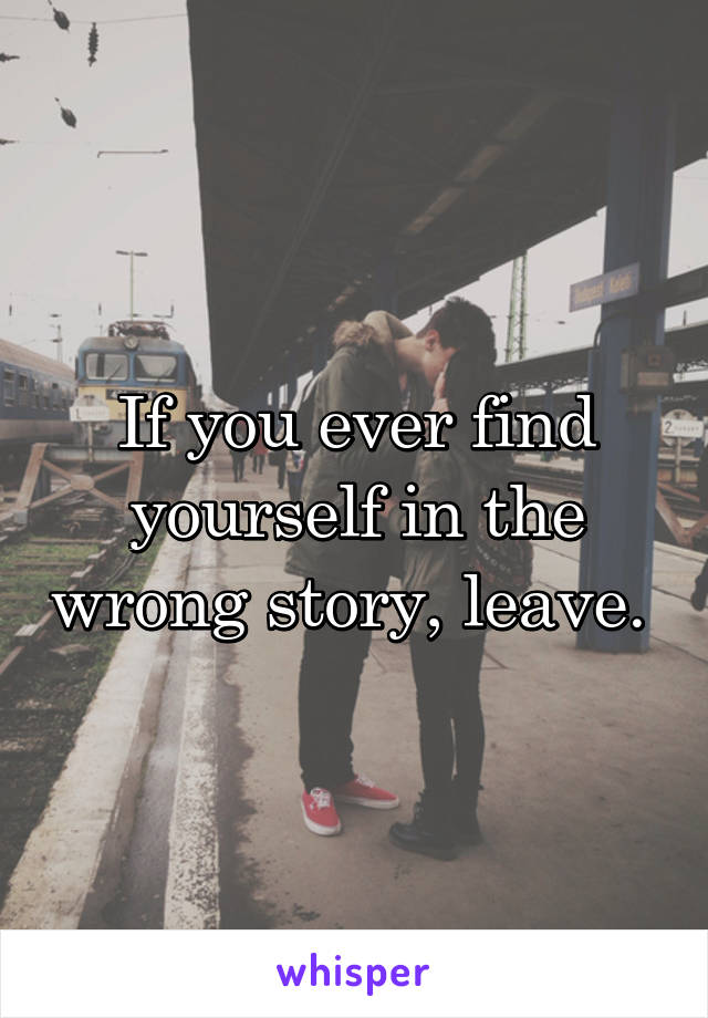 If you ever find yourself in the wrong story, leave. 