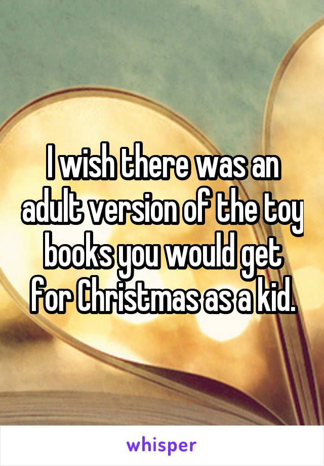 I wish there was an adult version of the toy books you would get for Christmas as a kid.
