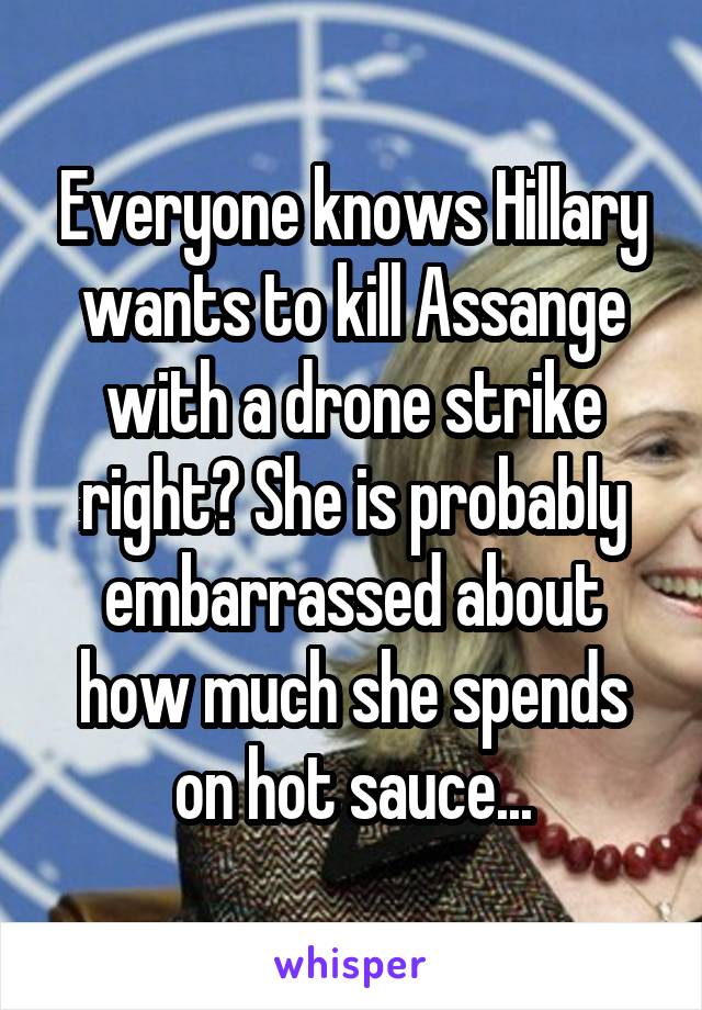 Everyone knows Hillary wants to kill Assange with a drone strike right? She is probably embarrassed about how much she spends on hot sauce...