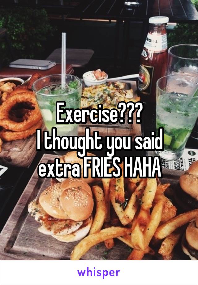 Exercise???
I thought you said extra FRIES HAHA
