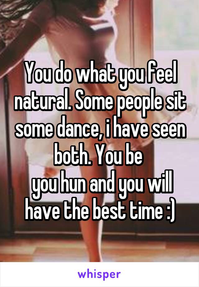 You do what you feel natural. Some people sit some dance, i have seen both. You be 
 you hun and you will have the best time :)