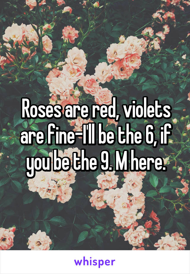 Roses are red, violets are fine-I'll be the 6, if you be the 9. M here.