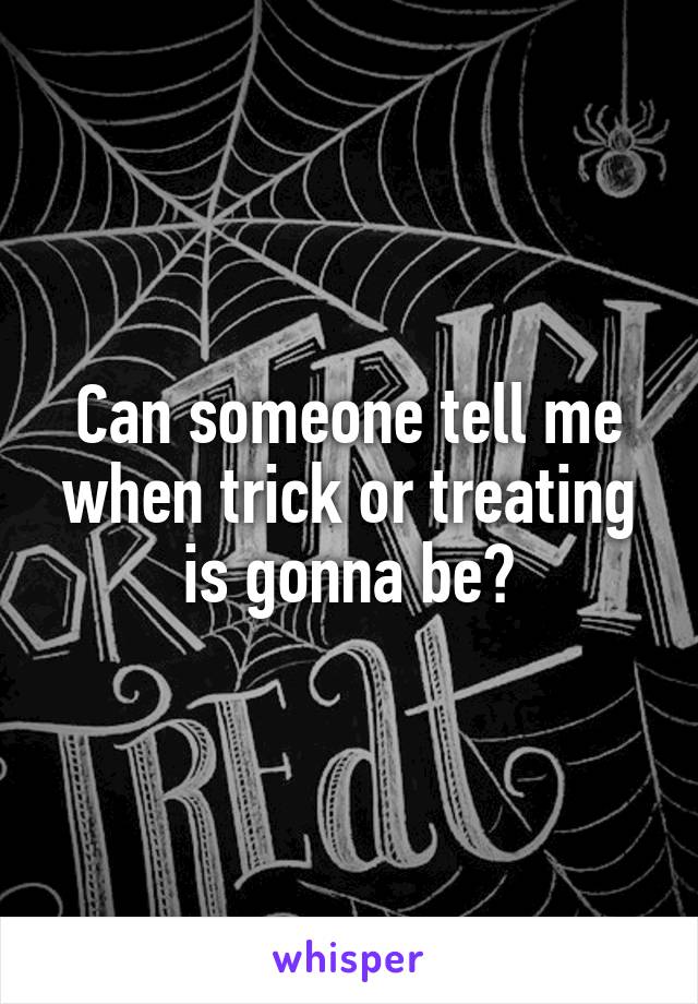 Can someone tell me when trick or treating is gonna be?