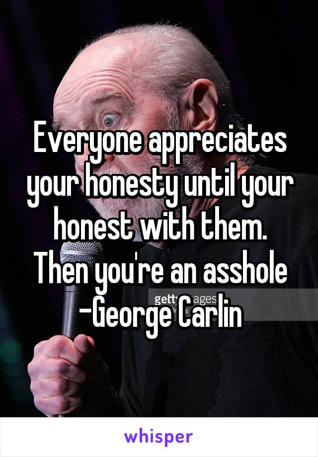 Everyone appreciates your honesty until your honest with them.
Then you're an asshole
-George Carlin