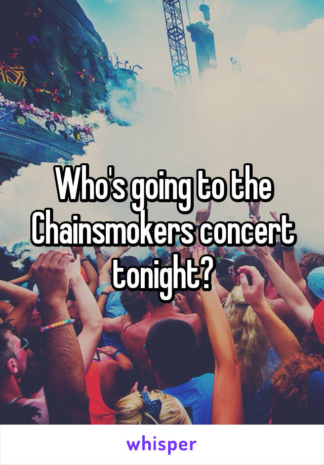 Who's going to the Chainsmokers concert tonight?