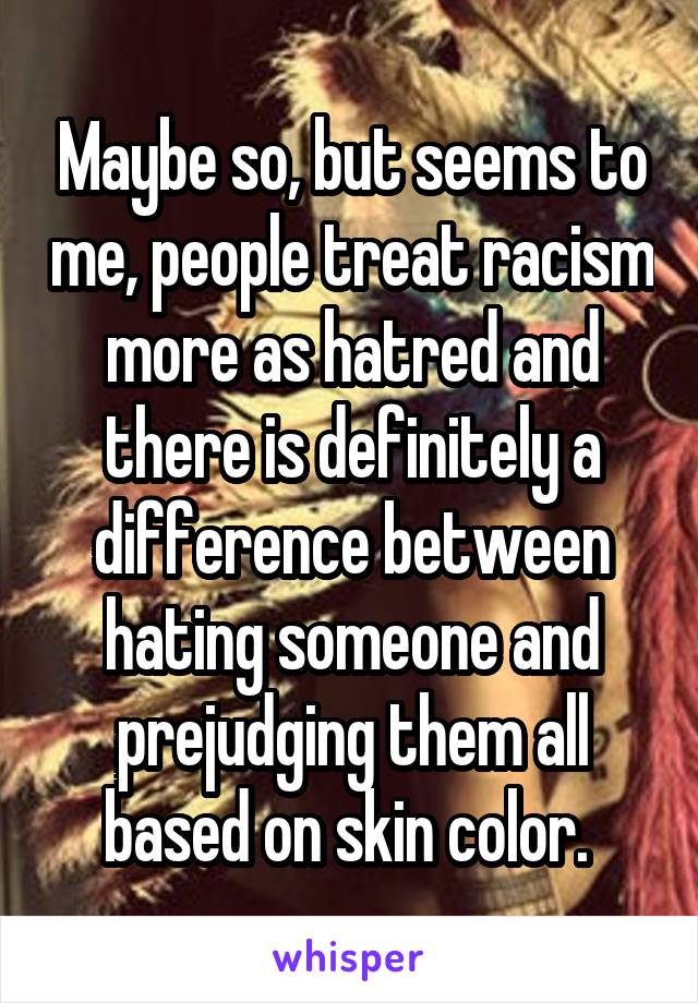 Maybe so, but seems to me, people treat racism more as hatred and there is definitely a difference between hating someone and prejudging them all based on skin color. 