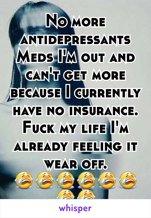 No more antidepressants Meds I'm out and can't get more because I currently have no insurance. Fuck my life I'm already feeling it wear off.
ðŸ˜­ðŸ˜­ðŸ˜­ðŸ˜­ðŸ˜­ðŸ˜­ðŸ˜­ðŸ˜­
