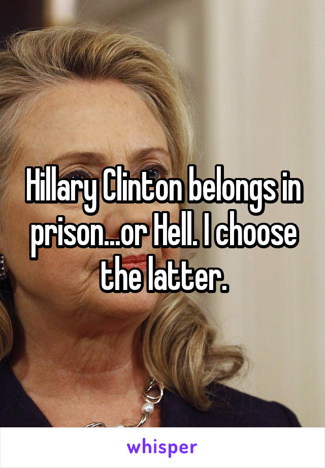 Hillary Clinton belongs in prison...or Hell. I choose the latter.