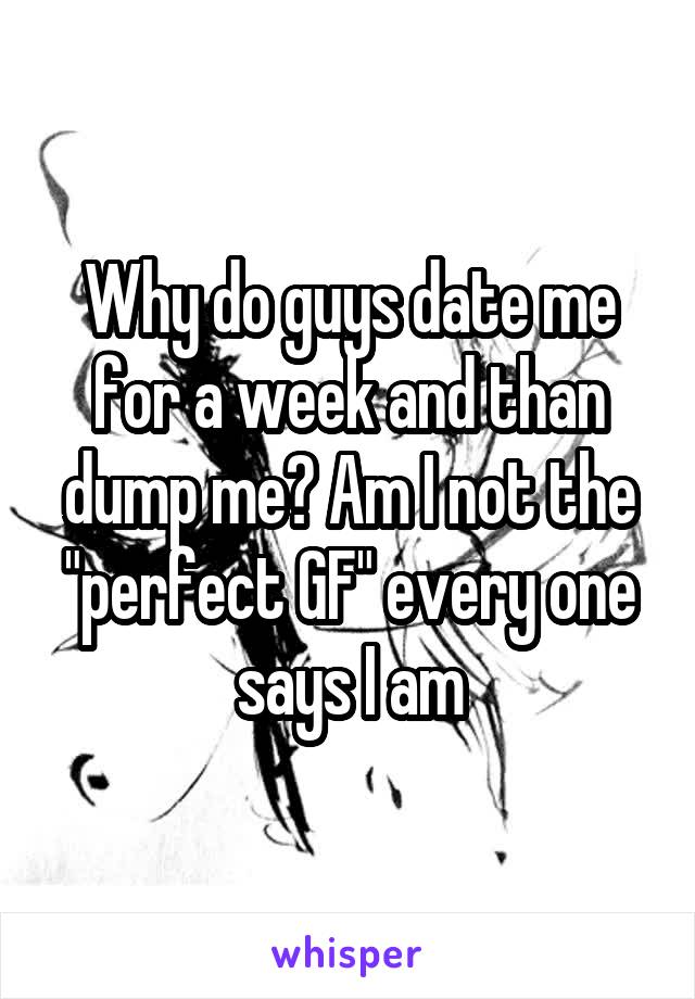 Why do guys date me for a week and than dump me? Am I not the "perfect GF" every one says I am